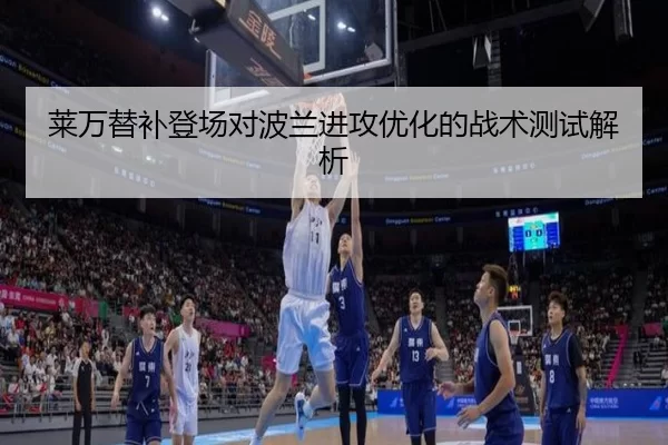 莱万替补登场对波兰进攻优化的战术测试解析