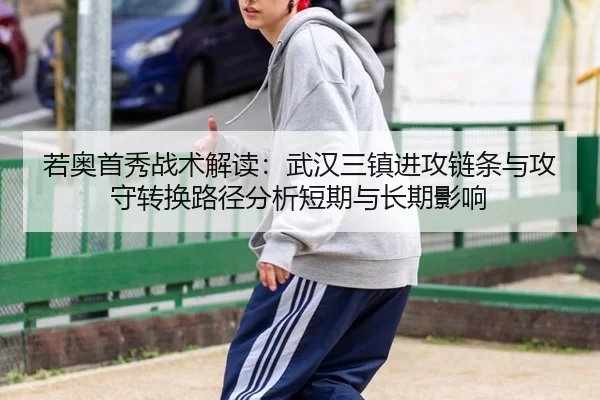 若奥首秀战术解读：武汉三镇进攻链条与攻守转换路径分析短期与长期影响