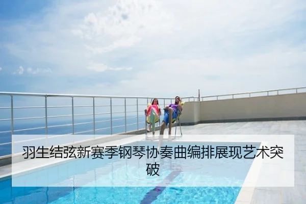 羽生结弦新赛季钢琴协奏曲编排展现艺术突破