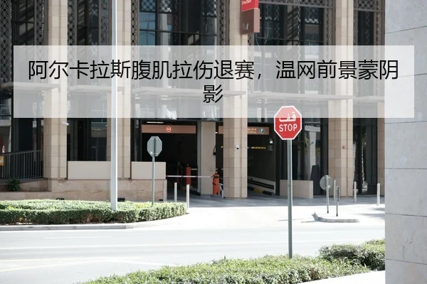 阿尔卡拉斯腹肌拉伤退赛，温网前景蒙阴影